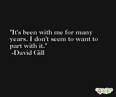 It's been with me for many years. I don't seem to want to part with it. -David Gill