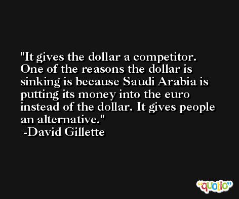 It gives the dollar a competitor. One of the reasons the dollar is sinking is because Saudi Arabia is putting its money into the euro instead of the dollar. It gives people an alternative. -David Gillette