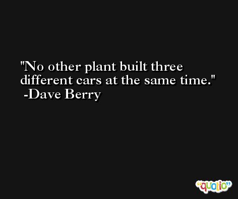 No other plant built three different cars at the same time. -Dave Berry