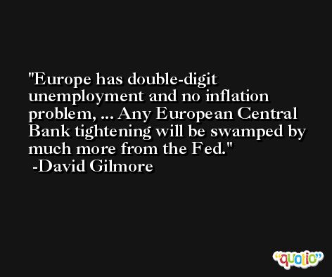 Europe has double-digit unemployment and no inflation problem, ... Any European Central Bank tightening will be swamped by much more from the Fed. -David Gilmore