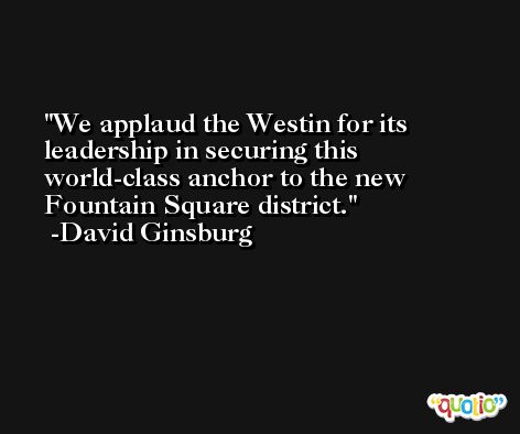 We applaud the Westin for its leadership in securing this world-class anchor to the new Fountain Square district. -David Ginsburg