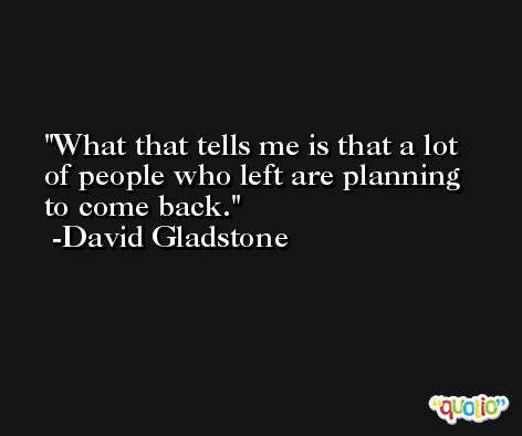 What that tells me is that a lot of people who left are planning to come back. -David Gladstone