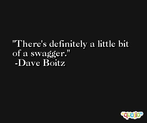 There's definitely a little bit of a swagger. -Dave Boitz