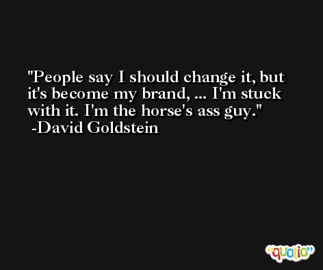 People say I should change it, but it's become my brand, ... I'm stuck with it. I'm the horse's ass guy. -David Goldstein