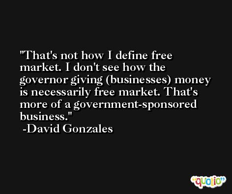 That's not how I define free market. I don't see how the governor giving (businesses) money is necessarily free market. That's more of a government-sponsored business. -David Gonzales
