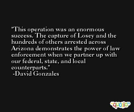 This operation was an enormous success. The capture of Losey and the hundreds of others arrested across Arizona demonstrates the power of law enforcement when we partner up with our federal, state, and local counterparts. -David Gonzales