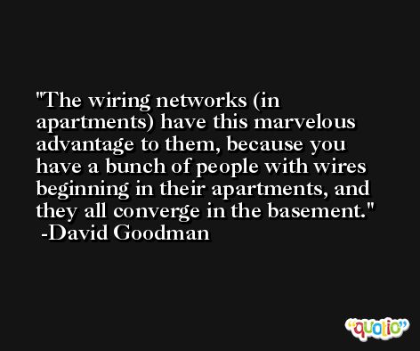 The wiring networks (in apartments) have this marvelous advantage to them, because you have a bunch of people with wires beginning in their apartments, and they all converge in the basement. -David Goodman