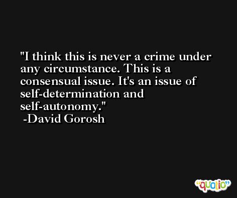 I think this is never a crime under any circumstance. This is a consensual issue. It's an issue of self-determination and self-autonomy. -David Gorosh