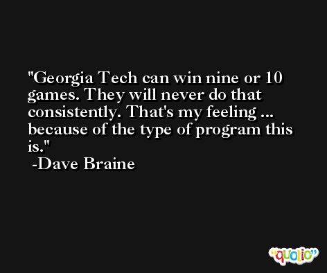 Georgia Tech can win nine or 10 games. They will never do that consistently. That's my feeling ... because of the type of program this is. -Dave Braine