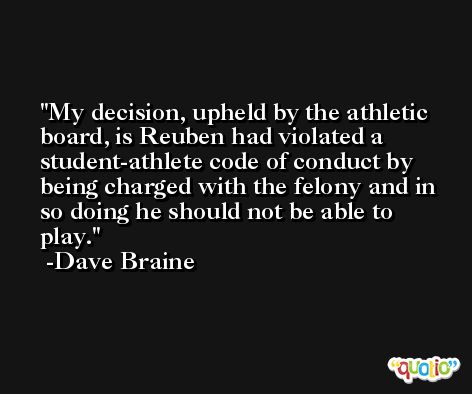 My decision, upheld by the athletic board, is Reuben had violated a student-athlete code of conduct by being charged with the felony and in so doing he should not be able to play. -Dave Braine