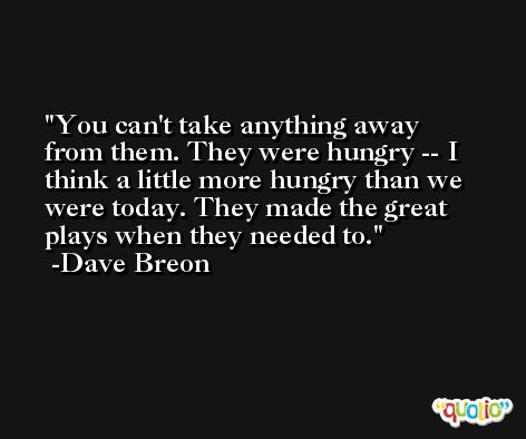 You can't take anything away from them. They were hungry -- I think a little more hungry than we were today. They made the great plays when they needed to. -Dave Breon