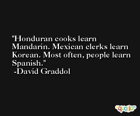 Honduran cooks learn Mandarin. Mexican clerks learn Korean. Most often, people learn Spanish. -David Graddol