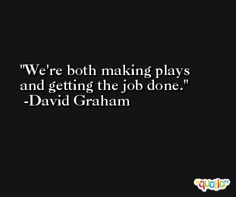 We're both making plays and getting the job done. -David Graham