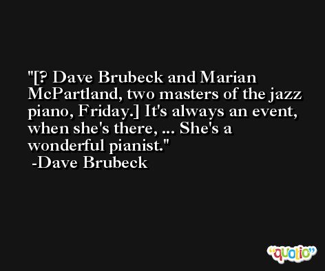 [? Dave Brubeck and Marian McPartland, two masters of the jazz piano, Friday.] It's always an event, when she's there, ... She's a wonderful pianist. -Dave Brubeck