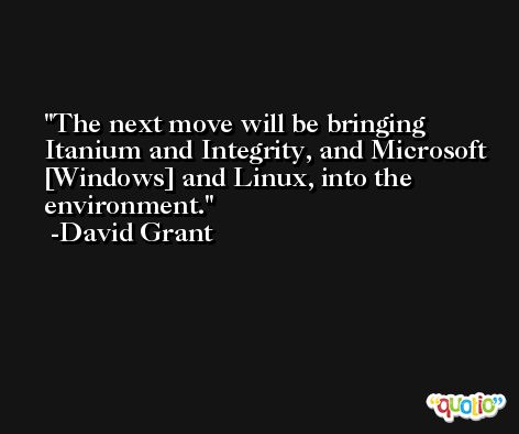 The next move will be bringing Itanium and Integrity, and Microsoft [Windows] and Linux, into the environment. -David Grant