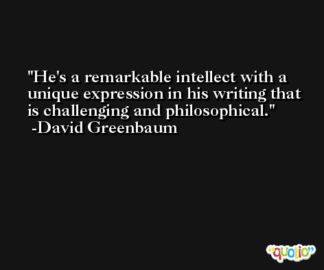He's a remarkable intellect with a unique expression in his writing that is challenging and philosophical. -David Greenbaum