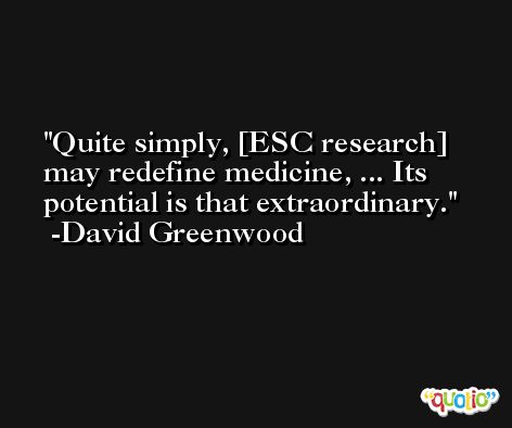 Quite simply, [ESC research] may redefine medicine, ... Its potential is that extraordinary. -David Greenwood