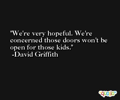 We're very hopeful. We're concerned those doors won't be open for those kids. -David Griffith