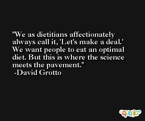 We as dietitians affectionately always call it, 'Let's make a deal.' We want people to eat an optimal diet. But this is where the science meets the pavement. -David Grotto
