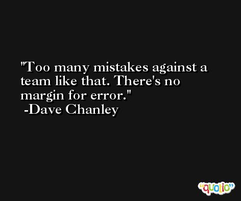 Too many mistakes against a team like that. There's no margin for error. -Dave Chanley