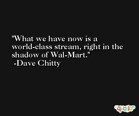 What we have now is a world-class stream, right in the shadow of Wal-Mart. -Dave Chitty