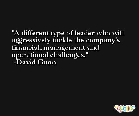 A different type of leader who will aggressively tackle the company's financial, management and operational challenges. -David Gunn