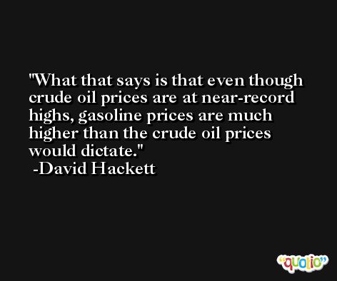What that says is that even though crude oil prices are at near-record highs, gasoline prices are much higher than the crude oil prices would dictate. -David Hackett