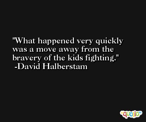 What happened very quickly was a move away from the bravery of the kids fighting. -David Halberstam
