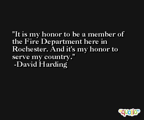 It is my honor to be a member of the Fire Department here in Rochester. And it's my honor to serve my country. -David Harding