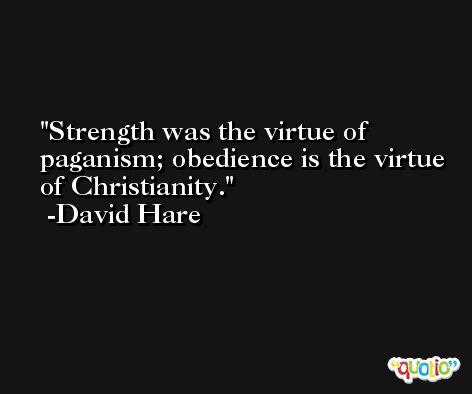 Strength was the virtue of paganism; obedience is the virtue of Christianity. -David Hare