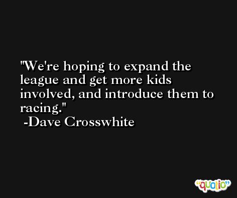 We're hoping to expand the league and get more kids involved, and introduce them to racing. -Dave Crosswhite
