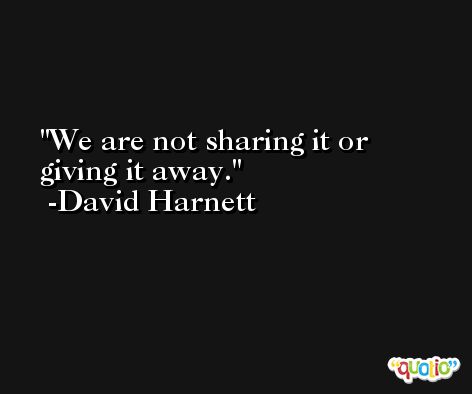 We are not sharing it or giving it away. -David Harnett