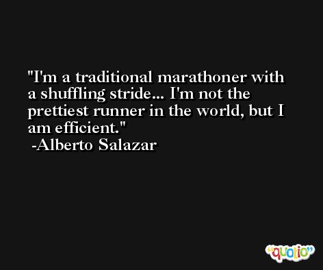 I'm a traditional marathoner with a shuffling stride... I'm not the prettiest runner in the world, but I am efficient. -Alberto Salazar
