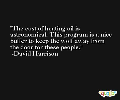 The cost of heating oil is astronomical. This program is a nice buffer to keep the wolf away from the door for these people. -David Harrison