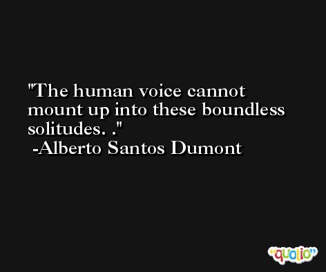 The human voice cannot mount up into these boundless solitudes. . -Alberto Santos Dumont