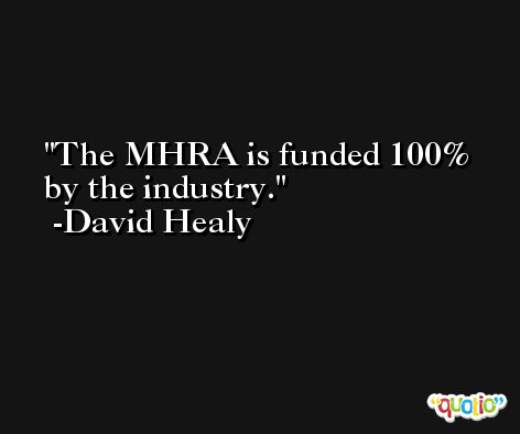 The MHRA is funded 100% by the industry. -David Healy