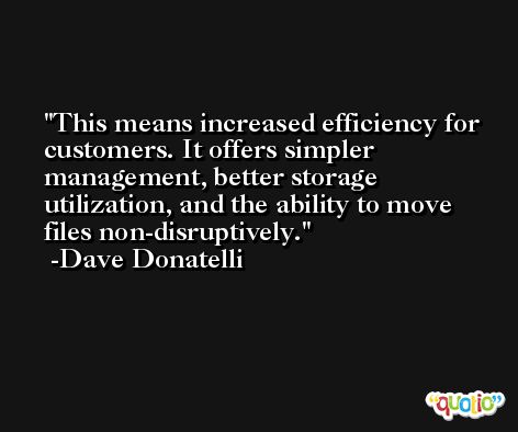 This means increased efficiency for customers. It offers simpler management, better storage utilization, and the ability to move files non-disruptively. -Dave Donatelli