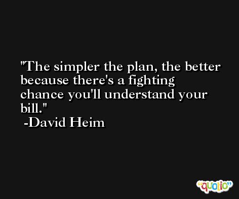 The simpler the plan, the better because there's a fighting chance you'll understand your bill. -David Heim