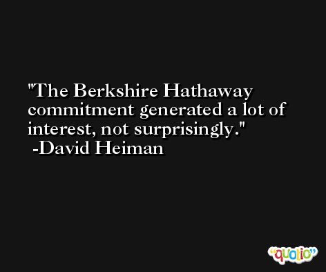 The Berkshire Hathaway commitment generated a lot of interest, not surprisingly. -David Heiman