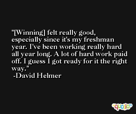 [Winning] felt really good, especially since it's my freshman year. I've been working really hard all year long. A lot of hard work paid off. I guess I got ready for it the right way. -David Helmer