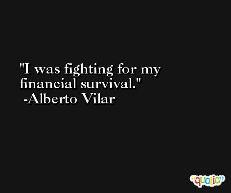 I was fighting for my financial survival. -Alberto Vilar