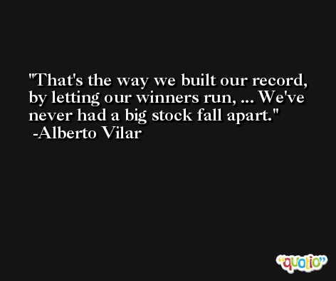 That's the way we built our record, by letting our winners run, ... We've never had a big stock fall apart. -Alberto Vilar