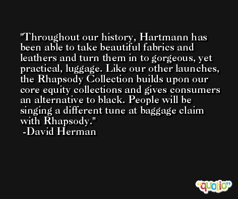 Throughout our history, Hartmann has been able to take beautiful fabrics and leathers and turn them in to gorgeous, yet practical, luggage. Like our other launches, the Rhapsody Collection builds upon our core equity collections and gives consumers an alternative to black. People will be singing a different tune at baggage claim with Rhapsody. -David Herman