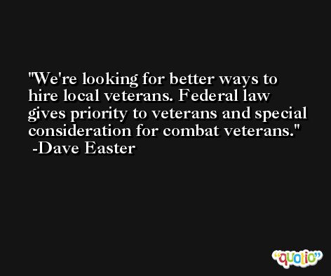We're looking for better ways to hire local veterans. Federal law gives priority to veterans and special consideration for combat veterans. -Dave Easter