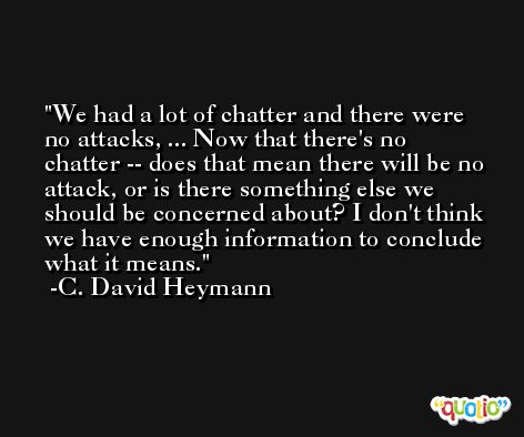 We had a lot of chatter and there were no attacks, ... Now that there's no chatter -- does that mean there will be no attack, or is there something else we should be concerned about? I don't think we have enough information to conclude what it means. -C. David Heymann