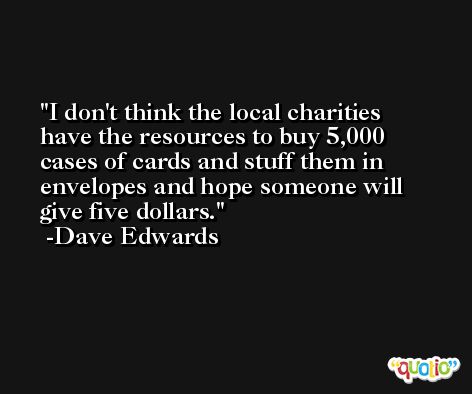 I don't think the local charities have the resources to buy 5,000 cases of cards and stuff them in envelopes and hope someone will give five dollars. -Dave Edwards
