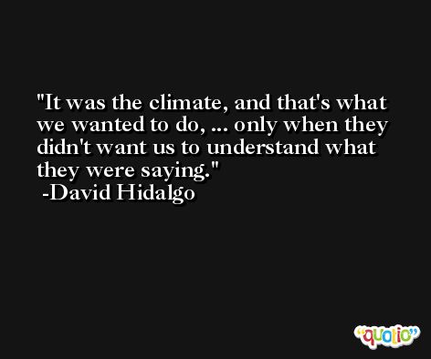 It was the climate, and that's what we wanted to do, ... only when they didn't want us to understand what they were saying. -David Hidalgo