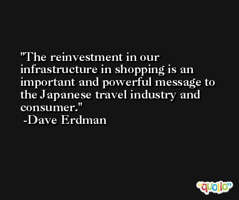 The reinvestment in our infrastructure in shopping is an important and powerful message to the Japanese travel industry and consumer. -Dave Erdman