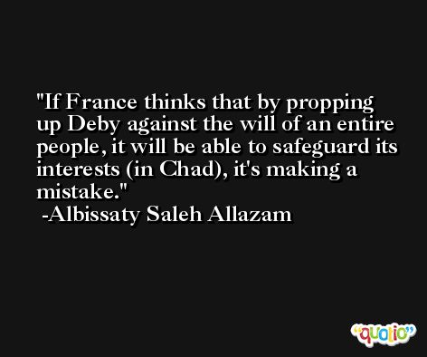 If France thinks that by propping up Deby against the will of an entire people, it will be able to safeguard its interests (in Chad), it's making a mistake. -Albissaty Saleh Allazam
