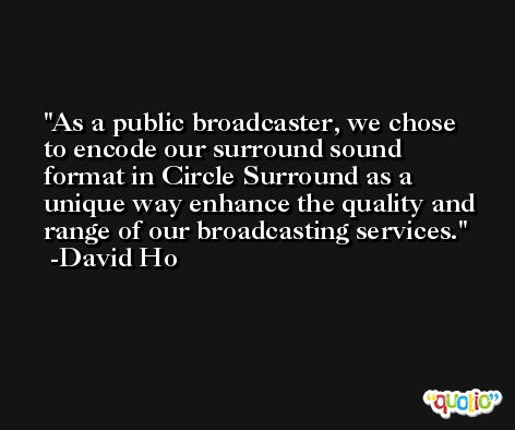 As a public broadcaster, we chose to encode our surround sound format in Circle Surround as a unique way enhance the quality and range of our broadcasting services. -David Ho